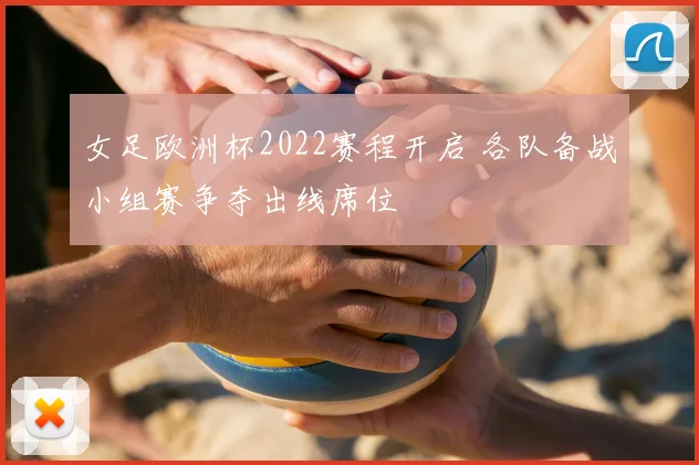 女足欧洲杯2022赛程开启 各队备战小组赛争夺出线席位