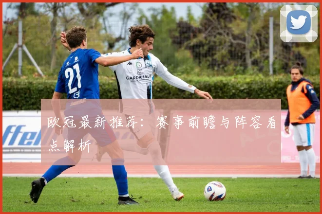 欧冠最新推荐：赛事前瞻与阵容看点解析
