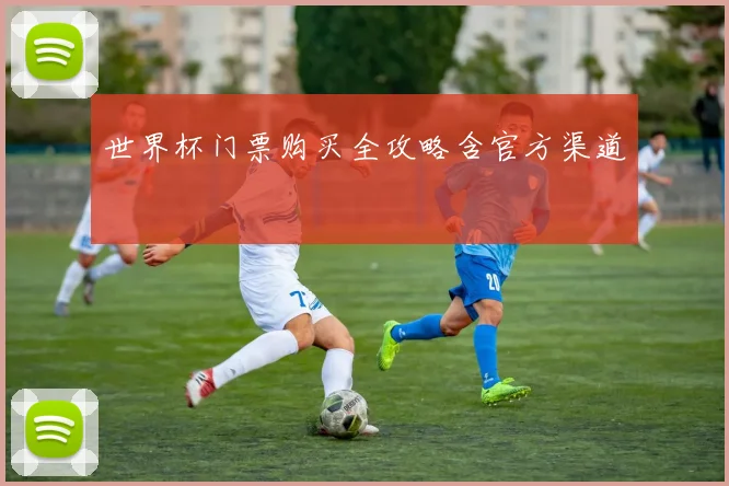 世界杯门票购买全攻略含官方渠道