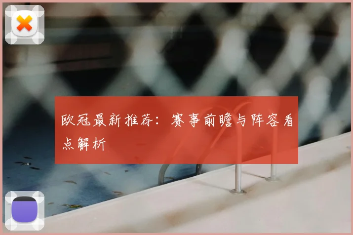 欧冠最新推荐：赛事前瞻与阵容看点解析