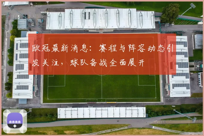 欧冠最新消息：赛程与阵容动态引发关注，球队备战全面展开