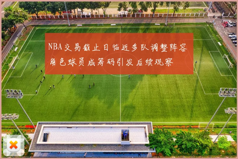 NBA交易截止日临近多队调整阵容 角色球员成筹码引发后续观察