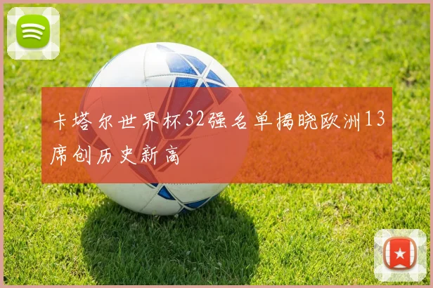 卡塔尔世界杯32强名单揭晓欧洲13席创历史新高