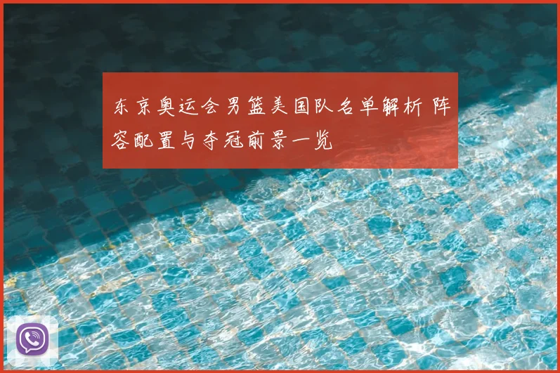 东京奥运会男篮美国队名单解析 阵容配置与夺冠前景一览