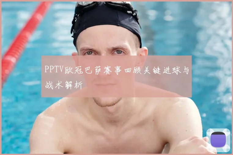 PPTV欧冠巴萨赛事回顾关键进球与战术解析