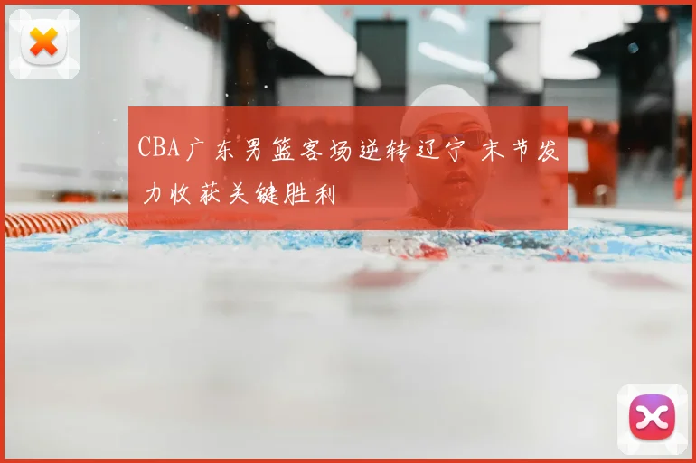 CBA广东男篮客场逆转辽宁 末节发力收获关键胜利