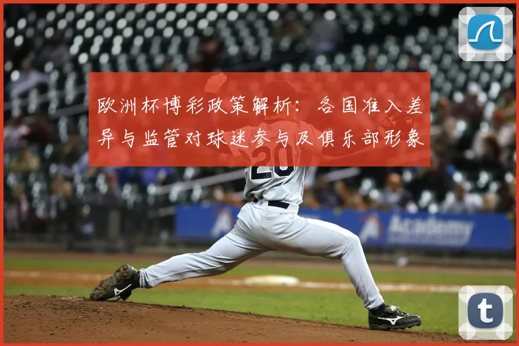 欧洲杯博彩政策解析:各国准入差异与监管对球迷参与及俱乐部形象影响