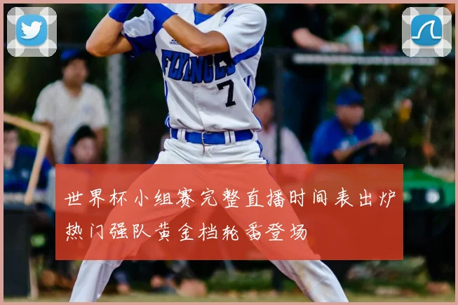 世界杯小组赛完整直播时间表出炉热门强队黄金档轮番登场
