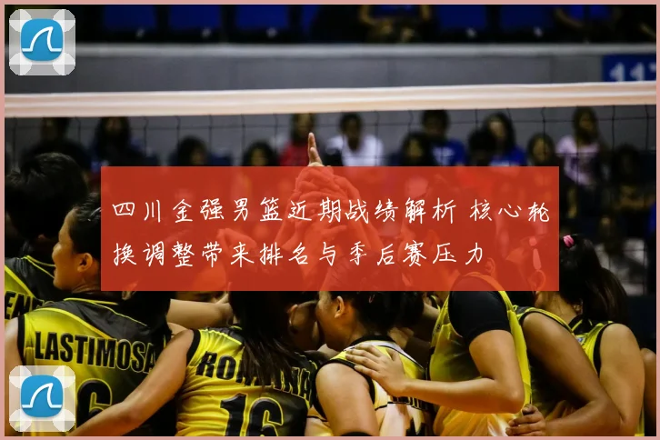 四川金强男篮近期战绩解析 核心轮换调整带来排名与季后赛压力