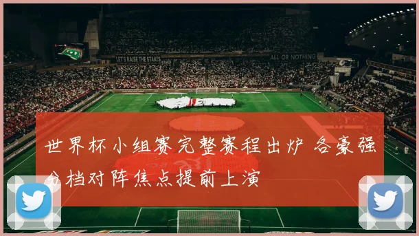 世界杯小组赛完整赛程出炉 各豪强分档对阵焦点提前上演