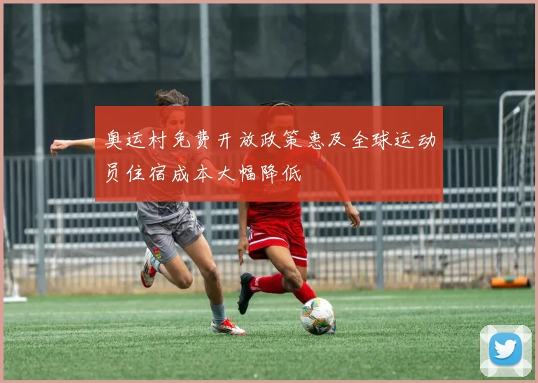 奥运村免费开放政策惠及全球运动员住宿成本大幅降低