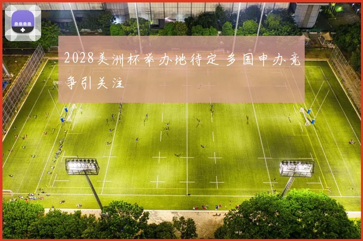 2028美洲杯举办地待定 多国申办竞争引关注