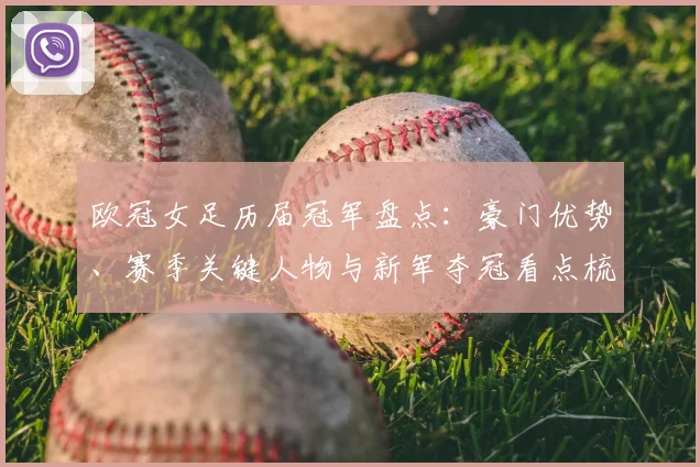 欧冠女足历届冠军盘点：豪门优势、赛季关键人物与新军夺冠看点梳理
