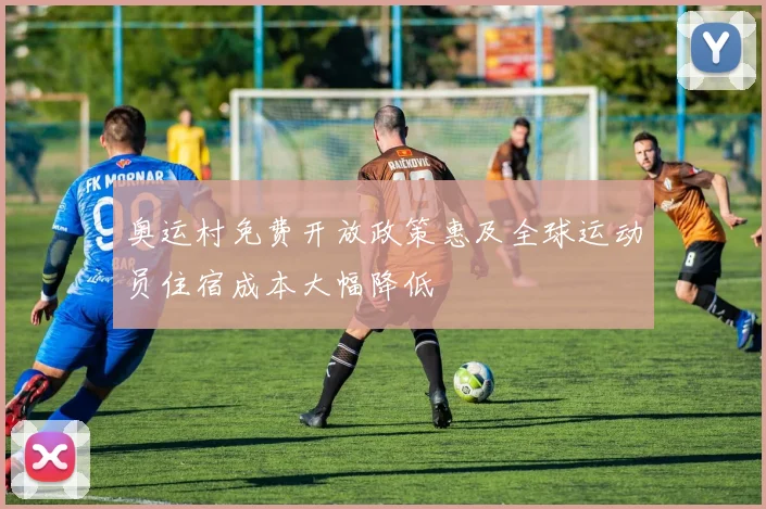 奥运村免费开放政策惠及全球运动员住宿成本大幅降低