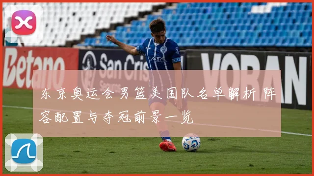 东京奥运会男篮美国队名单解析 阵容配置与夺冠前景一览