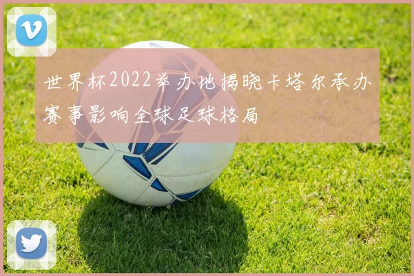 世界杯2022举办地揭晓卡塔尔承办赛事影响全球足球格局