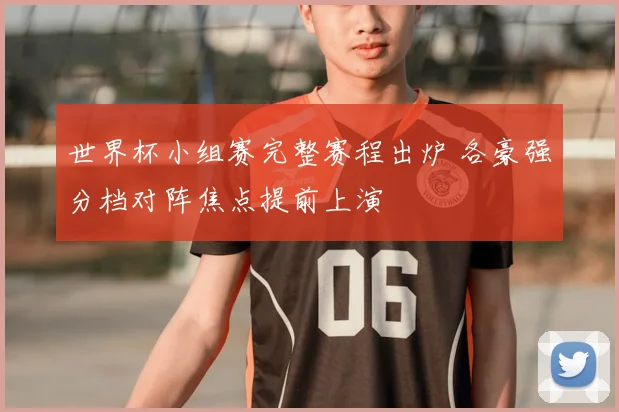 世界杯小组赛完整赛程出炉 各豪强分档对阵焦点提前上演