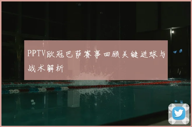 PPTV欧冠巴萨赛事回顾关键进球与战术解析