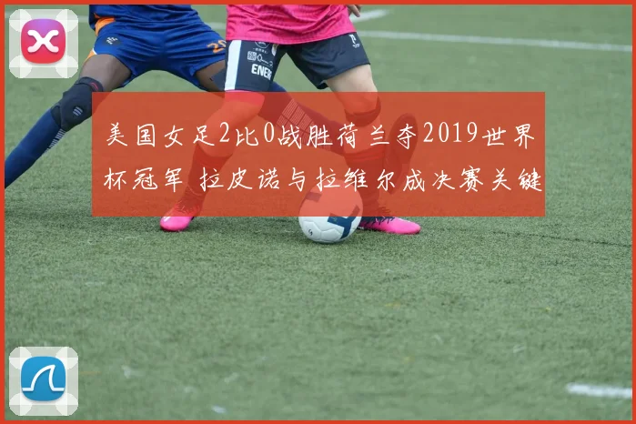 美国女足2比0战胜荷兰夺2019世界杯冠军 拉皮诺与拉维尔成决赛关键