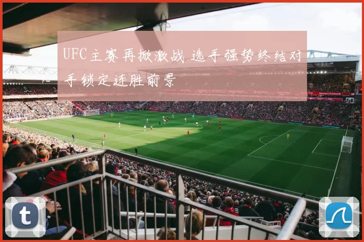 UFC主赛再掀激战 选手强势终结对手锁定连胜前景
