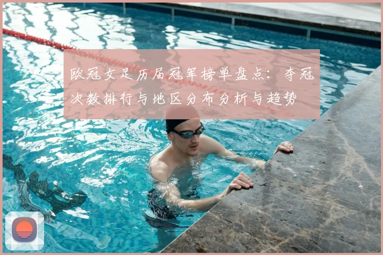 欧冠女足历届冠军榜单盘点:夺冠次数排行与地区分布分析与趋势