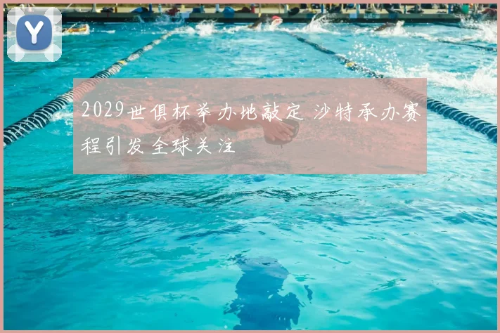 2029世俱杯举办地敲定 沙特承办赛程引发全球关注