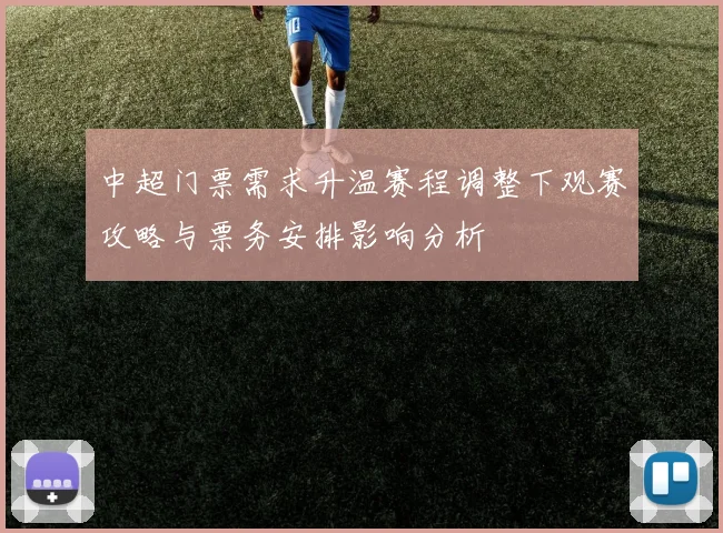 中超门票需求升温赛程调整下观赛攻略与票务安排影响分析