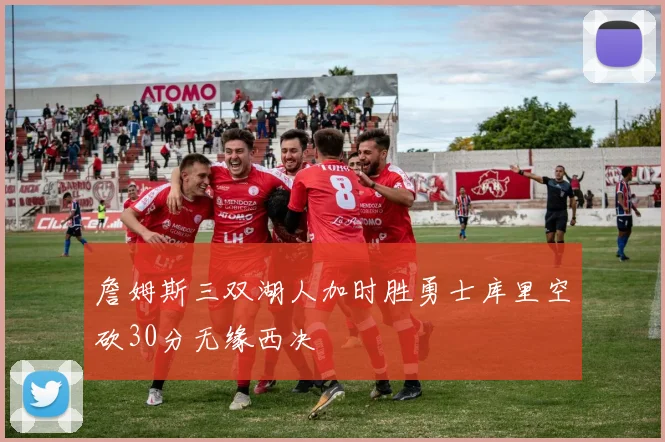 詹姆斯三双湖人加时胜勇士库里空砍30分无缘西决