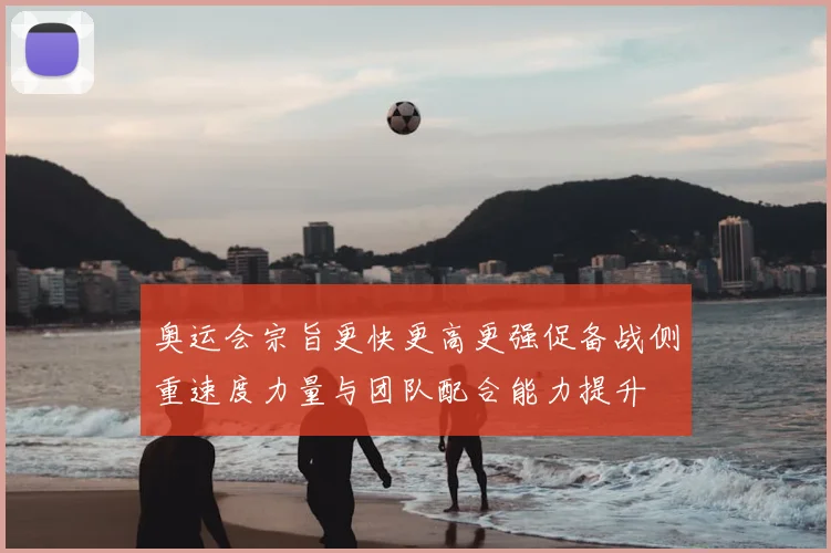 奥运会宗旨更快更高更强促备战侧重速度力量与团队配合能力提升