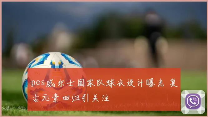 pes威尔士国家队球衣设计曝光 复古元素回归引关注