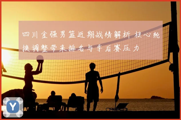 四川金强男篮近期战绩解析 核心轮换调整带来排名与季后赛压力