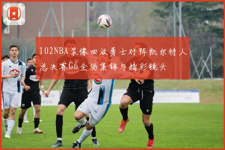 102NBA录像回放勇士对阵凯尔特人总决赛G6全场集锦与精彩镜头