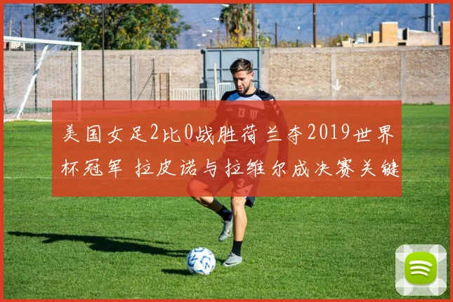美国女足2比0战胜荷兰夺2019世界杯冠军 拉皮诺与拉维尔成决赛关键