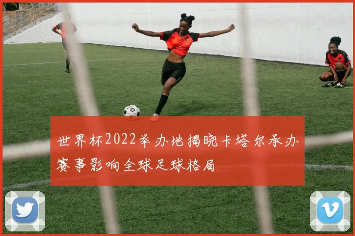 世界杯2022举办地揭晓卡塔尔承办赛事影响全球足球格局