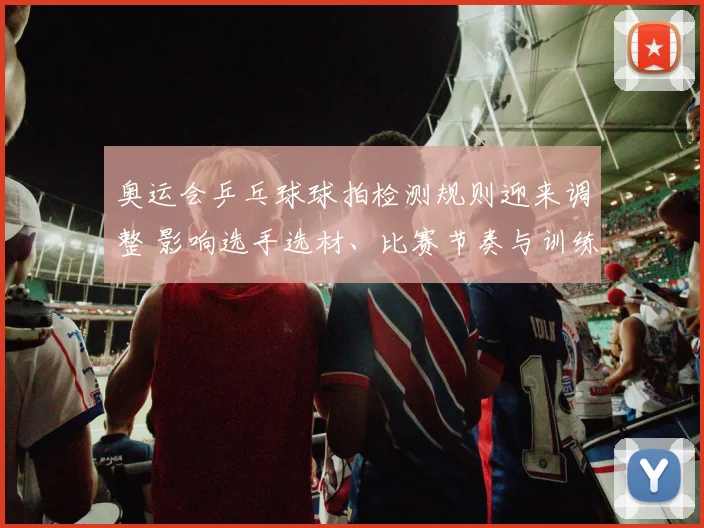 奥运会乒乓球球拍检测规则迎来调整 影响选手选材、比赛节奏与训练备战