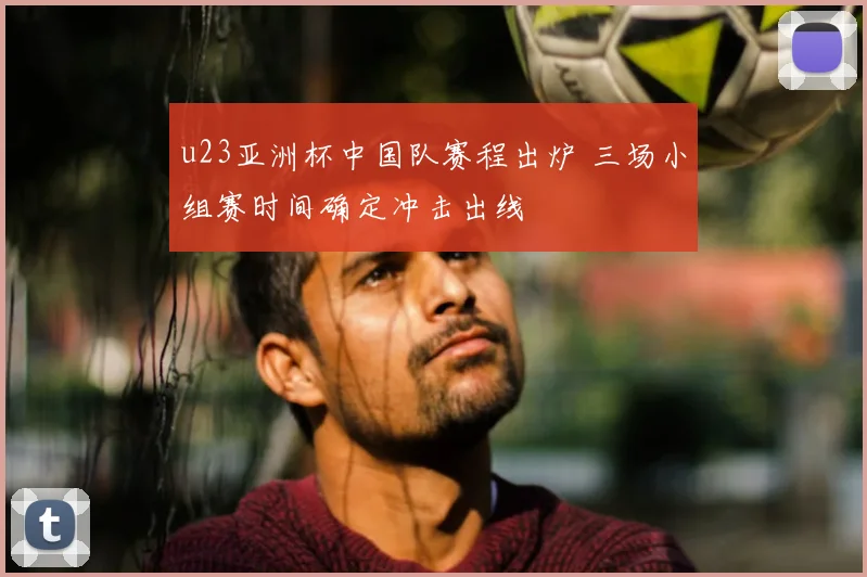 u23亚洲杯中国队赛程出炉 三场小组赛时间确定冲击出线