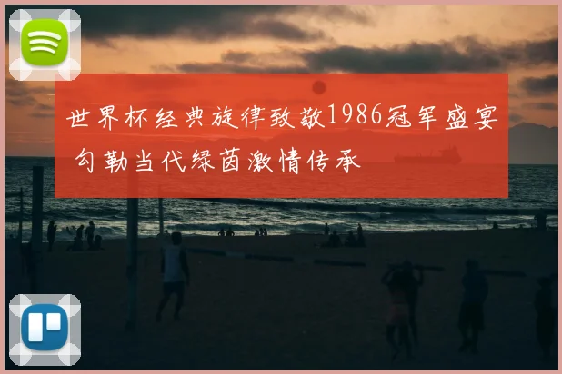 世界杯经典旋律致敬1986冠军盛宴 勾勒当代绿茵激情传承