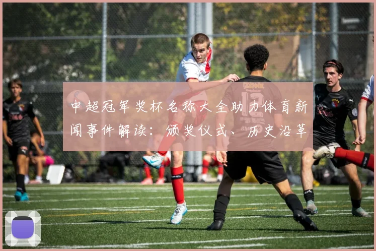 中超冠军奖杯名称大全助力体育新闻事件解读:颁奖仪式、历史沿革与各版本差异梳理