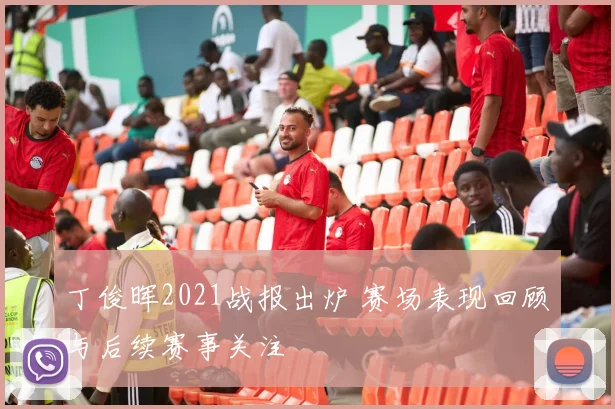 丁俊晖2021战报出炉 赛场表现回顾与后续赛事关注