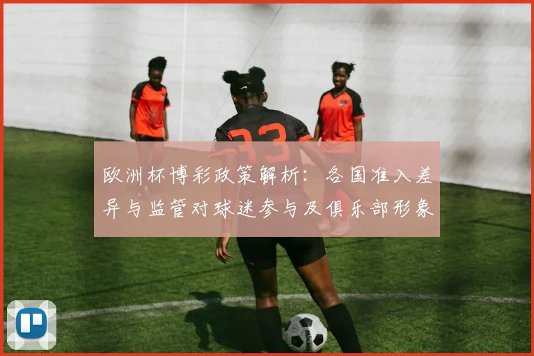 欧洲杯博彩政策解析：各国准入差异与监管对球迷参与及俱乐部形象影响