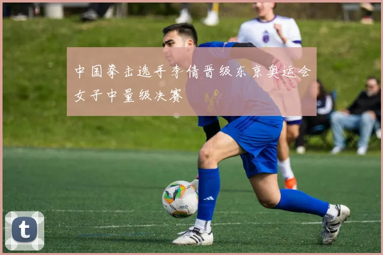 中国拳击选手李倩晋级东京奥运会女子中量级决赛