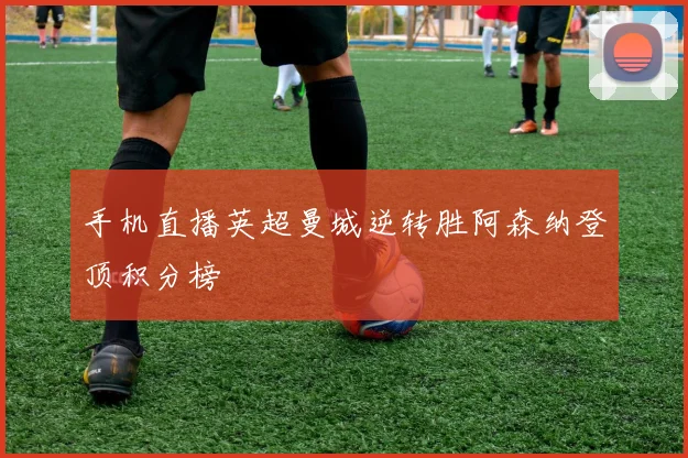 手机直播英超曼城逆转胜阿森纳登顶积分榜